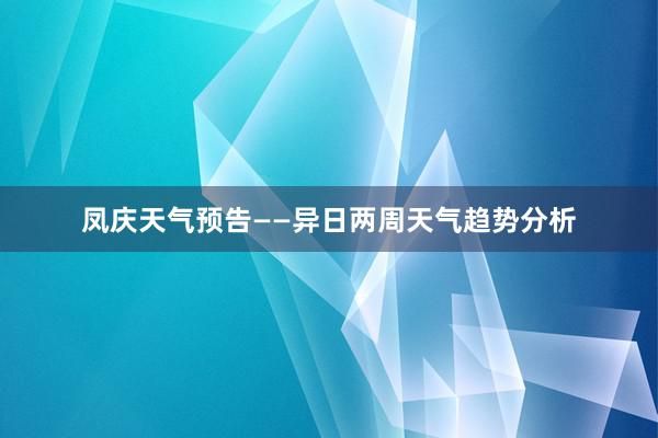 凤庆天气预告——异日两周天气趋势分析
