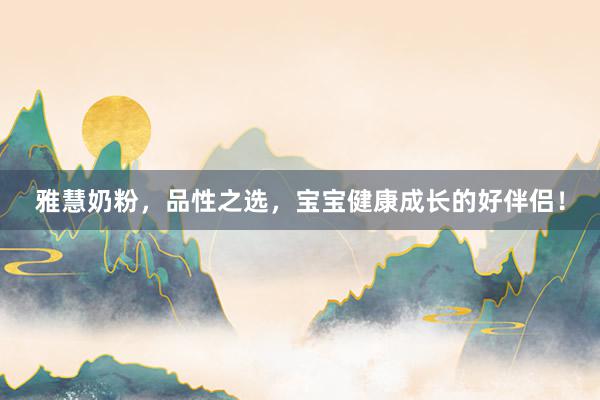 雅慧奶粉，品性之选，宝宝健康成长的好伴侣！